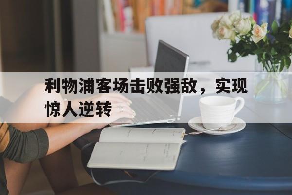 利物浦客场击败强敌，实现惊人逆转