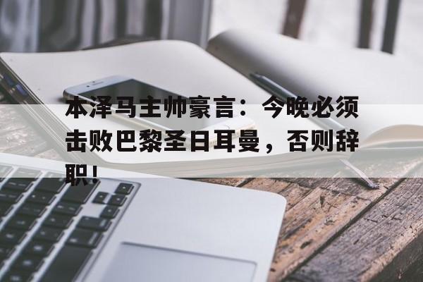 本泽马主帅豪言：今晚必须击败巴黎圣日耳曼，否则辞职！